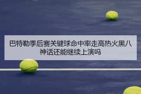 巴特勒季后赛关键球命中率走高热火黑八神话还能继续上演吗