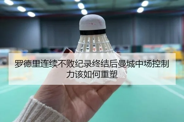 罗德里连续不败纪录终结后曼城中场控制力该如何重塑