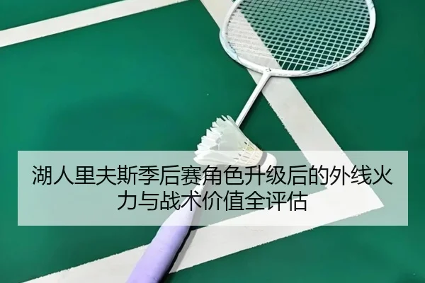 湖人里夫斯季后赛角色升级后的外线火力与战术价值全评估