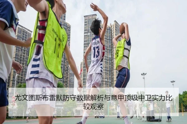 尤文图斯布雷默防守数据解析与意甲顶级中卫实力比较观察