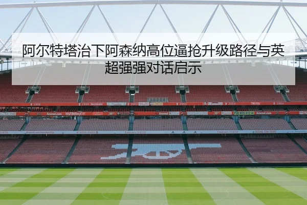 阿尔特塔治下阿森纳高位逼抢升级路径与英超强强对话启示