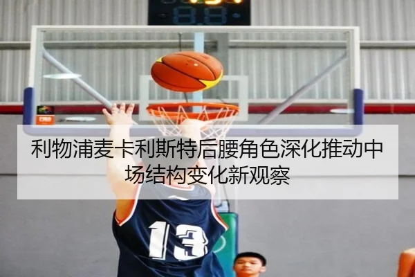 利物浦麦卡利斯特后腰角色深化推动中场结构变化新观察