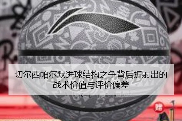 切尔西帕尔默进球结构之争背后折射出的战术价值与评价偏差