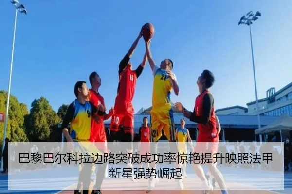 巴黎巴尔科拉边路突破成功率惊艳提升映照法甲新星强势崛起