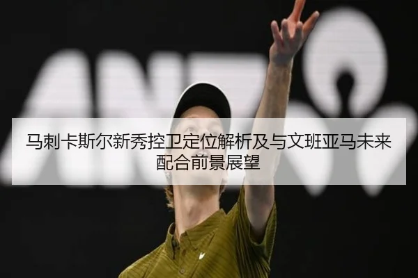 马刺卡斯尔新秀控卫定位解析及与文班亚马未来配合前景展望
