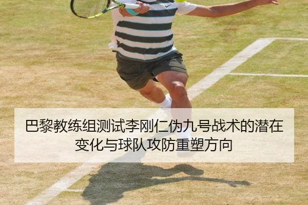 巴黎教练组测试李刚仁伪九号战术的潜在变化与球队攻防重塑方向