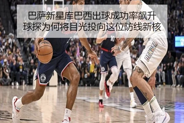 巴萨新星库巴西出球成功率飙升 球探为何将目光投向这位防线新核