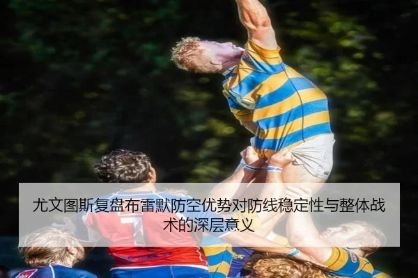 尤文图斯复盘布雷默防空优势对防线稳定性与整体战术的深层意义