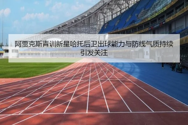 阿贾克斯青训新星哈托后卫出球能力与防线气质持续引发关注