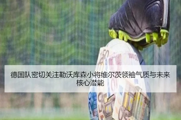 德国队密切关注勒沃库森小将维尔茨领袖气质与未来核心潜能