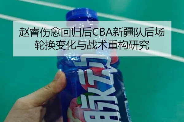 赵睿伤愈回归后CBA新疆队后场轮换变化与战术重构研究