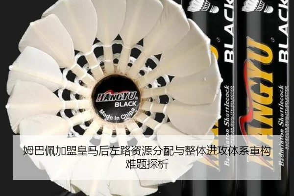 姆巴佩加盟皇马后左路资源分配与整体进攻体系重构难题探析