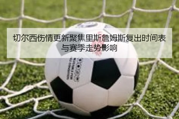 切尔西伤情更新聚焦里斯詹姆斯复出时间表与赛季走势影响