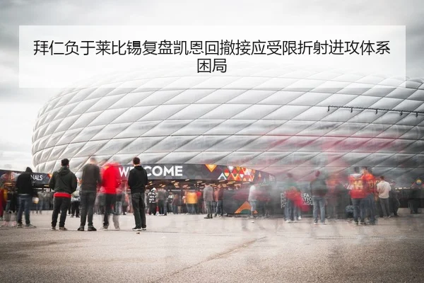 拜仁负于莱比锡复盘凯恩回撤接应受限折射进攻体系困局
